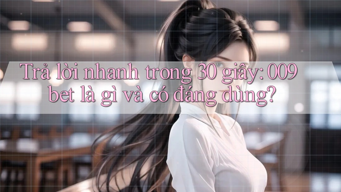 Trả lời nhanh trong 30 giây: 009bet là gì và có đáng dùng?