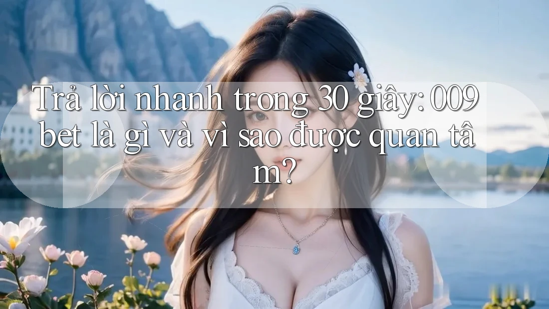 Trả lời nhanh trong 30 giây: 009bet là gì và vì sao được quan tâm?