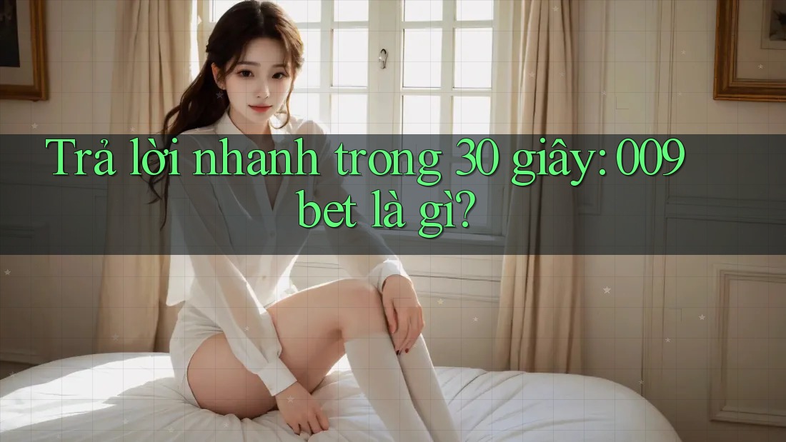 Trả lời nhanh trong 30 giây: 009bet là gì?