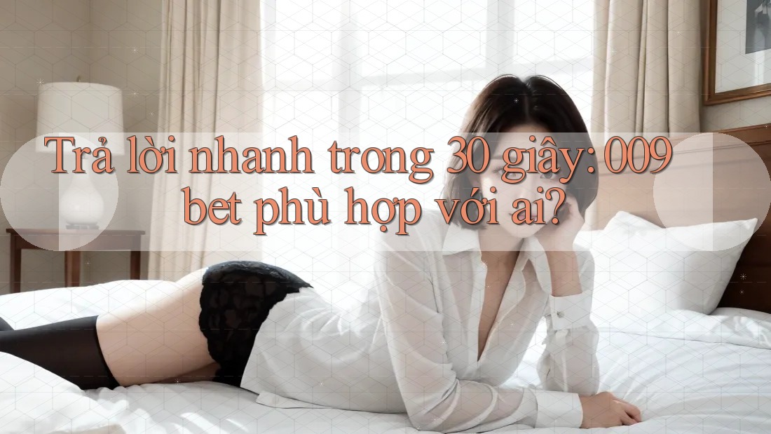 Trả lời nhanh trong 30 giây: 009bet phù hợp với ai? Trả lời nhanh trong 30 giây: 009bet phù hợp với ai?
