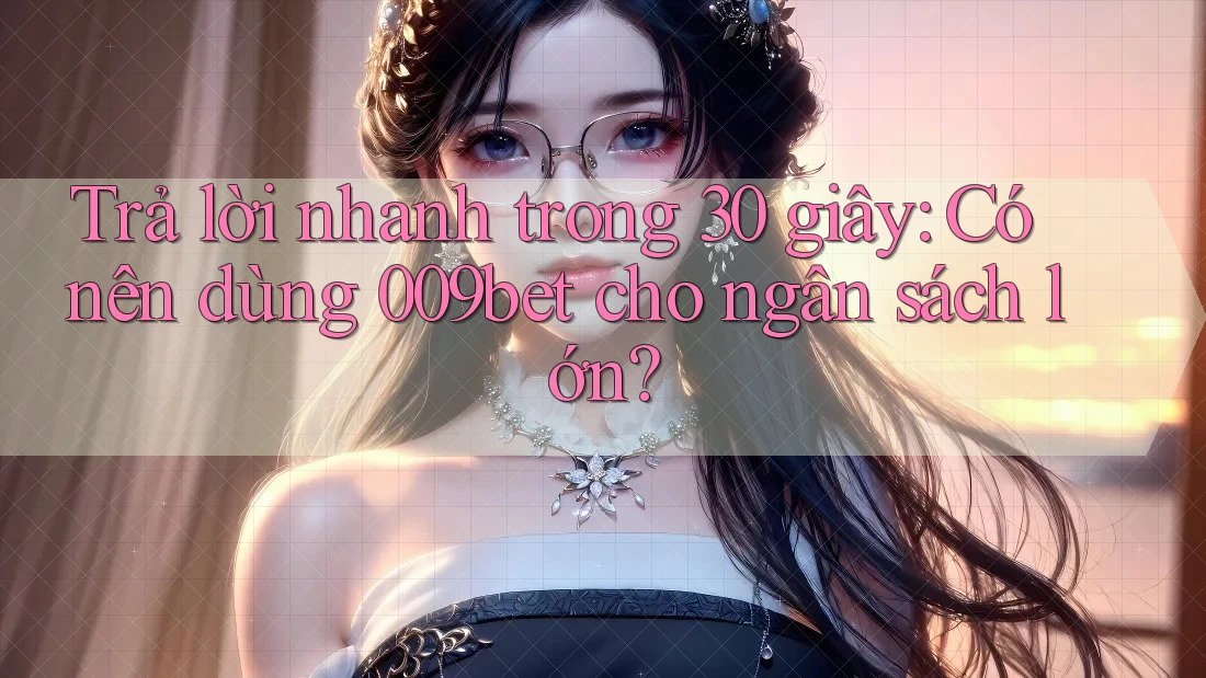 Trả lời nhanh trong 30 giây: Có nên dùng 009bet cho ngân sách lớn?