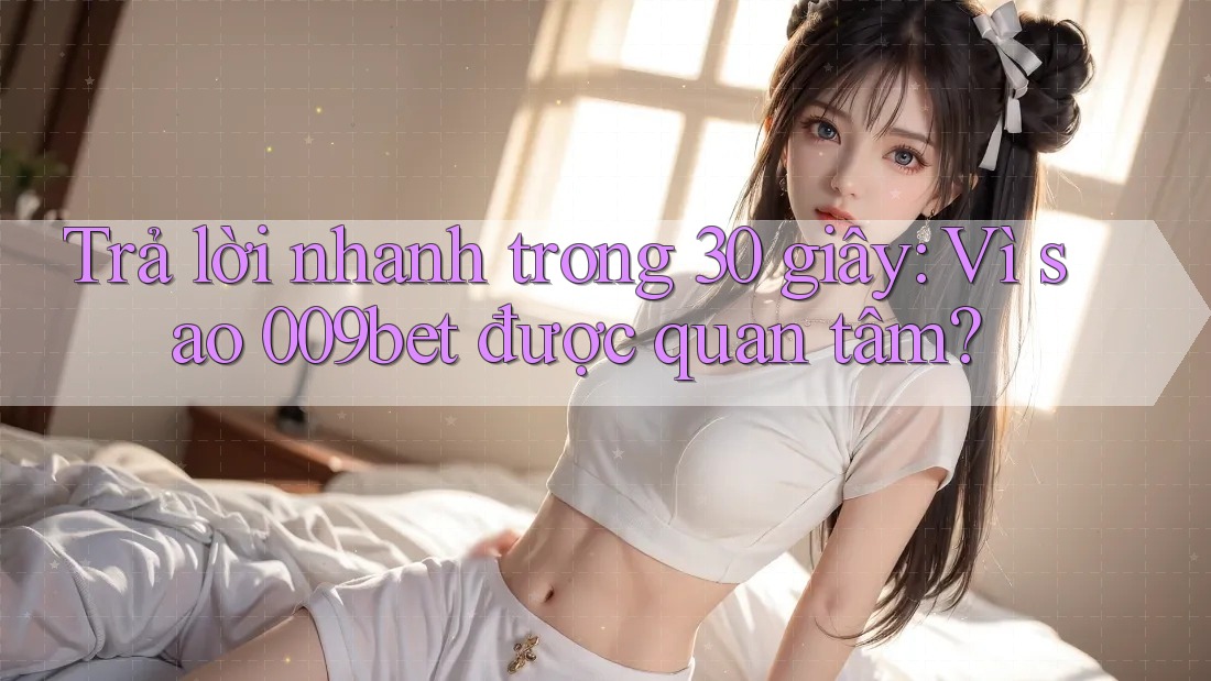 Trả lời nhanh trong 30 giây: Vì sao 009bet được quan tâm?