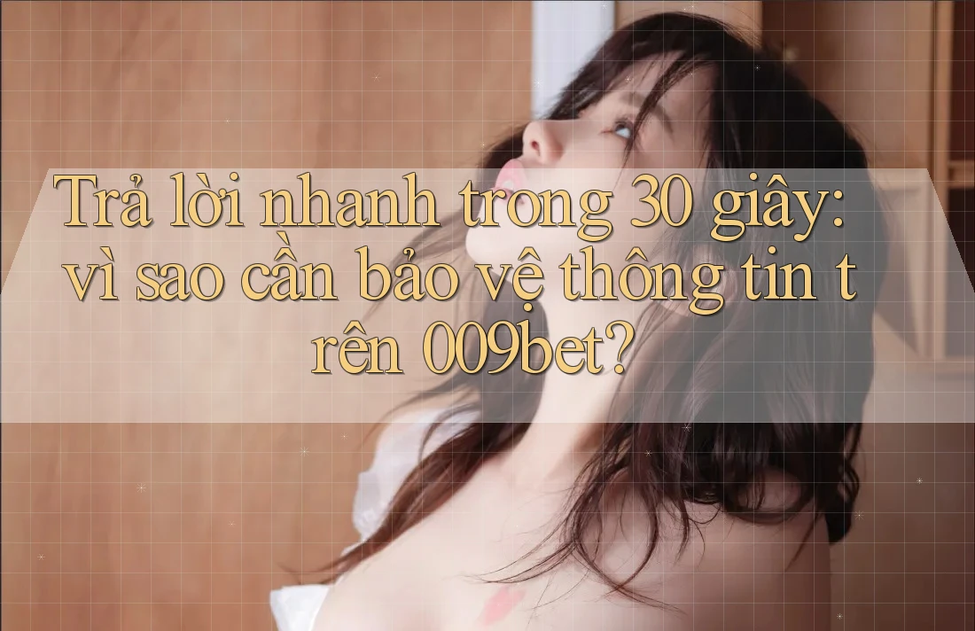 Trả lời nhanh trong 30 giây: vì sao cần bảo vệ thông tin trên 009bet? Trả lời nhanh trong 30 giây: vì sao cần bảo vệ thông tin trên 009bet?