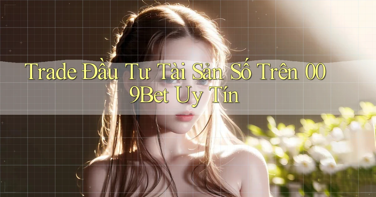 trade đầu tư tài sản số trên 009bet uy tín