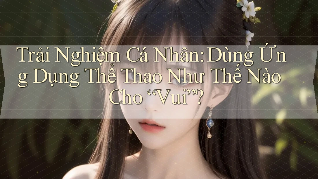 Trải Nghiệm Cá Nhân: Dùng Ứng Dụng Thể Thao Như Thế Nào Cho “Vui”?