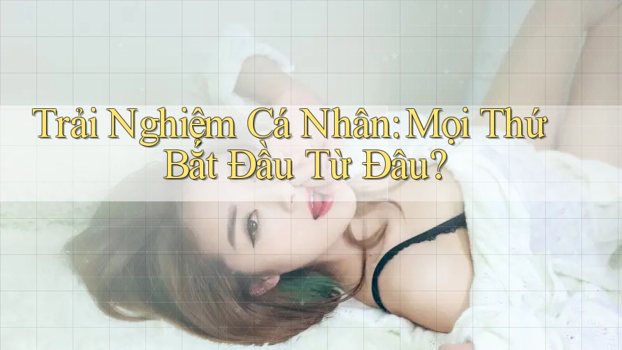 Trải Nghiệm Cá Nhân: Mọi Thứ Bắt Đầu Từ Đâu?