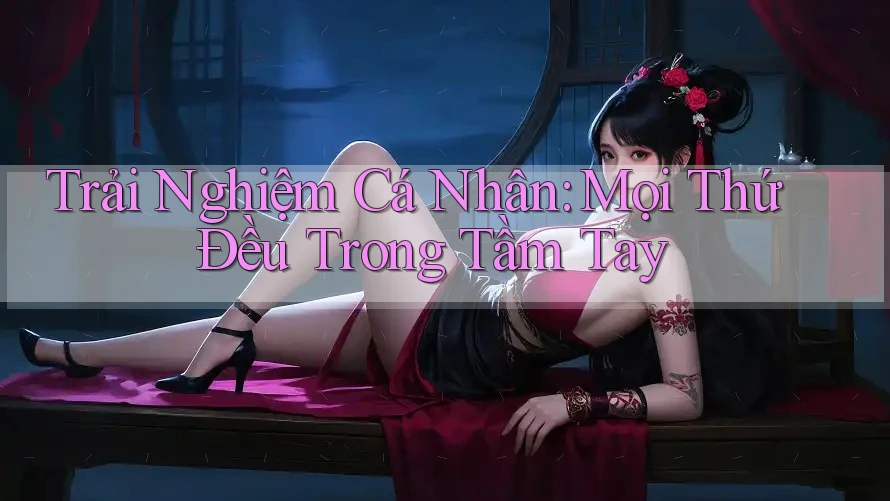 Trải Nghiệm Cá Nhân: Mọi Thứ Đều Trong Tầm Tay Trải Nghiệm Cá Nhân: Mọi Thứ Đều Trong Tầm Tay