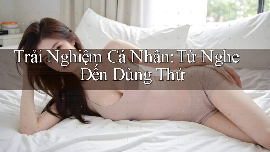 Trải Nghiệm Cá Nhân: Từ Nghe Đến Dùng Thử Trải Nghiệm Cá Nhân: Từ Nghe Đến Dùng Thử