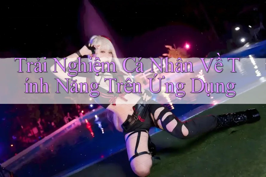 Trải Nghiệm Cá Nhân Về Tính Năng Trên Ứng Dụng Trải Nghiệm Cá Nhân Về Tính Năng Trên Ứng Dụng