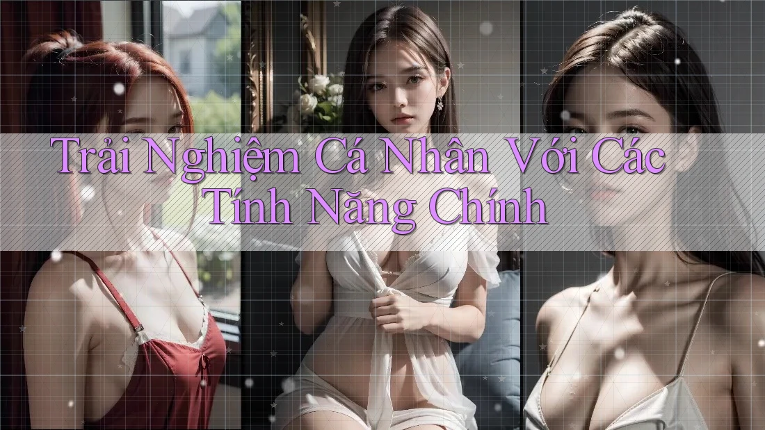 Trải Nghiệm Cá Nhân Với Các Tính Năng Chính Trải Nghiệm Cá Nhân Với Các Tính Năng Chính