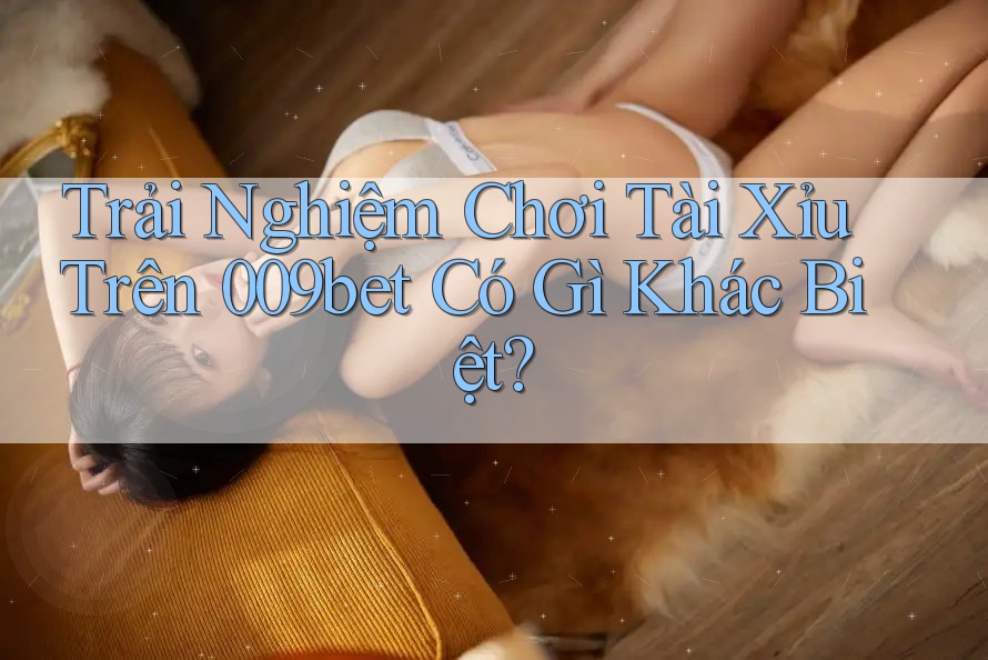 Trải Nghiệm Chơi Tài Xỉu Trên 009bet Có Gì Khác Biệt? Trải Nghiệm Chơi Tài Xỉu Trên 009bet Có Gì Khác Biệt?