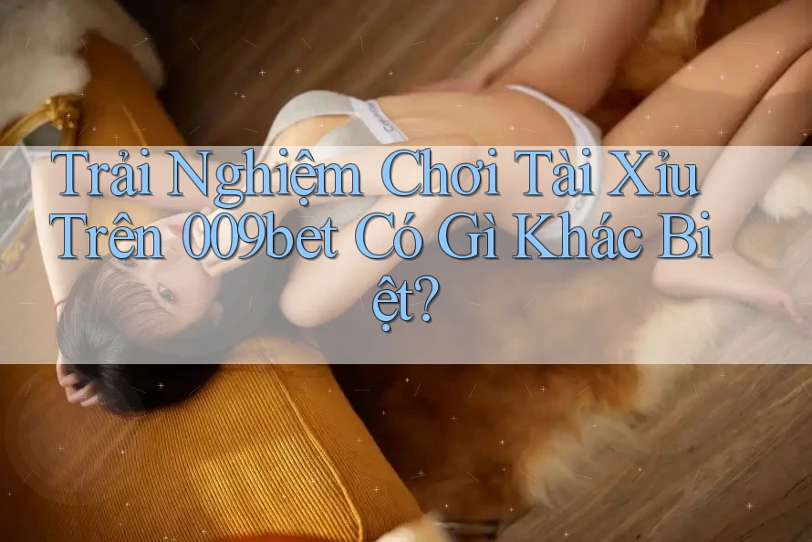 Trải Nghiệm Chơi Tài Xỉu Trên 009bet Có Gì Khác Biệt?