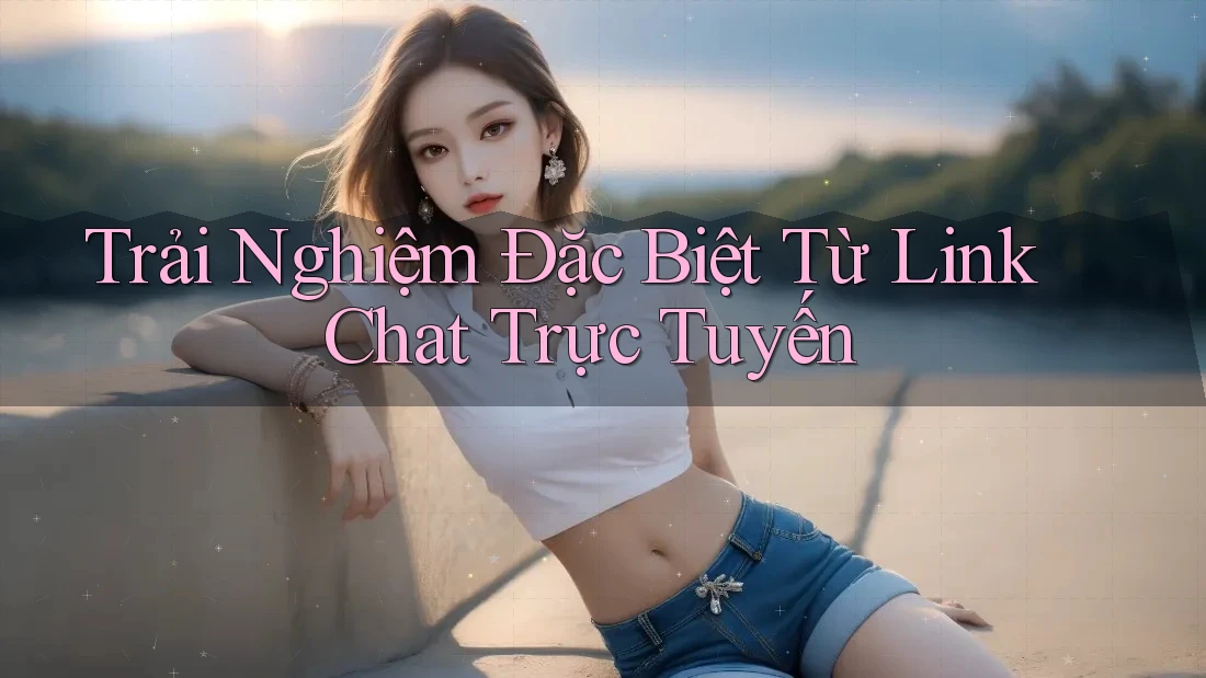 Trải Nghiệm Đặc Biệt Từ Link Chat Trực Tuyến