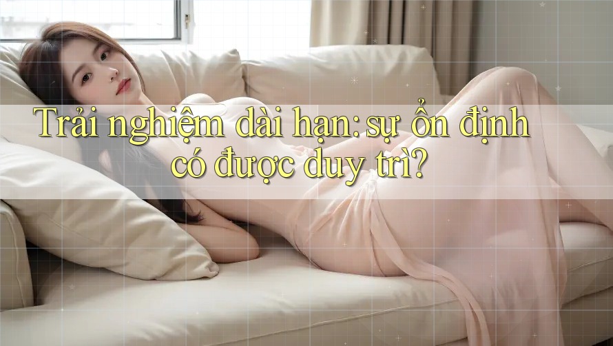 Trải nghiệm dài hạn: sự ổn định có được duy trì?