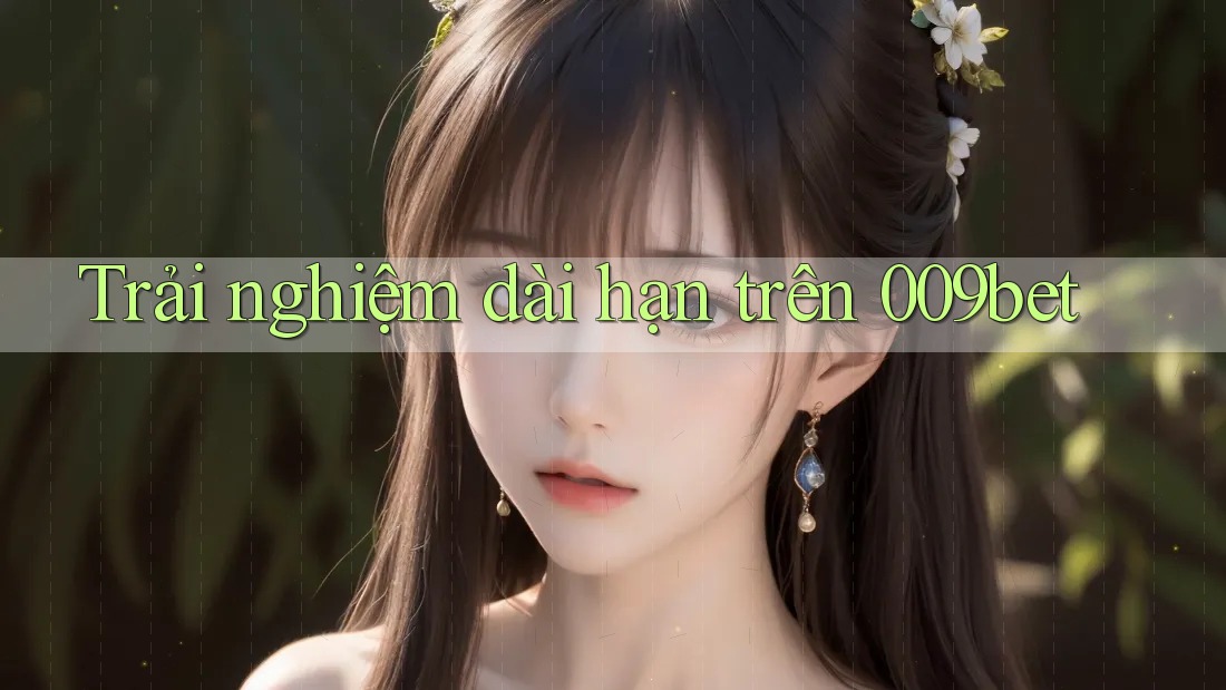 Trải nghiệm dài hạn trên 009bet Trải nghiệm dài hạn trên 009bet
