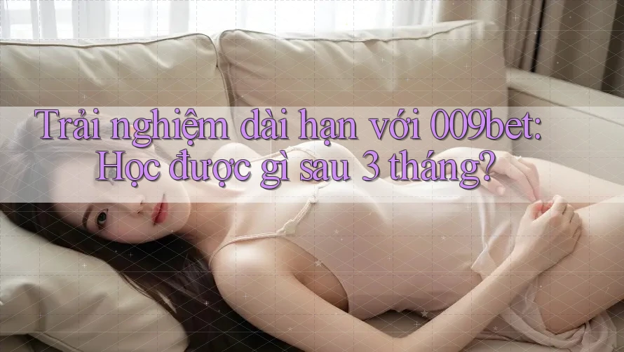 Trải nghiệm dài hạn với 009bet: Học được gì sau 3 tháng?