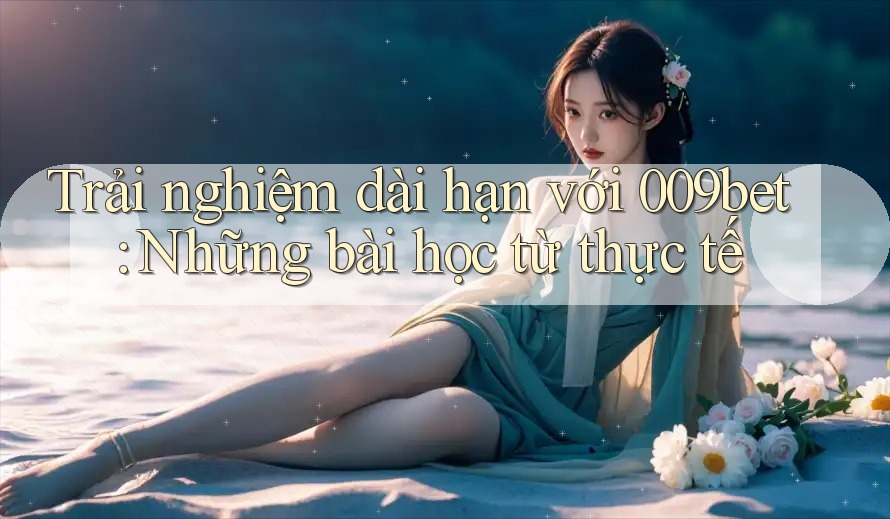 Trải nghiệm dài hạn với 009bet: Những bài học từ thực tế Trải nghiệm dài hạn với 009bet: Những bài học từ thực tế