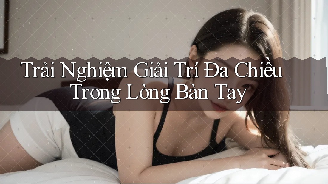 Trải Nghiệm Giải Trí Đa Chiều Trong Lòng Bàn Tay