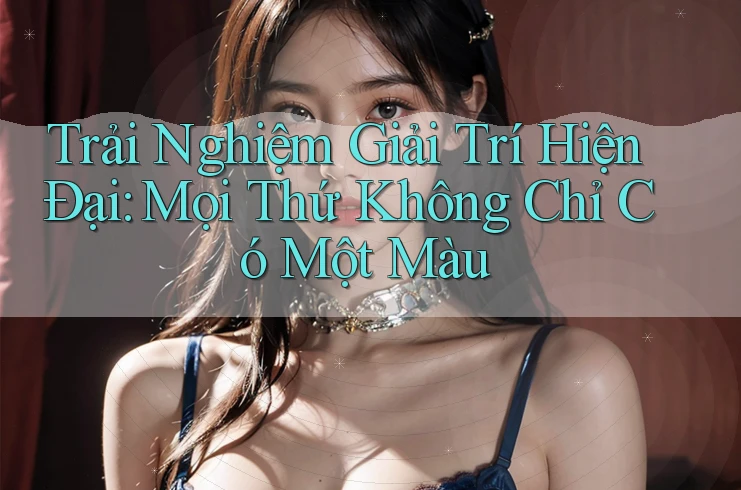 Trải Nghiệm Giải Trí Hiện Đại: Mọi Thứ Không Chỉ Có Một Màu