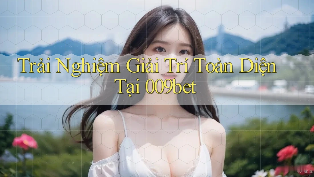 Trải Nghiệm Giải Trí Toàn Diện Tại 009bet