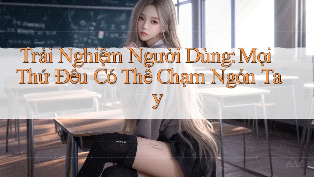 Trải Nghiệm Người Dùng: Mọi Thứ Đều Có Thể Chạm Ngón Tay Trải Nghiệm Người Dùng: Mọi Thứ Đều Có Thể Chạm Ngón Tay