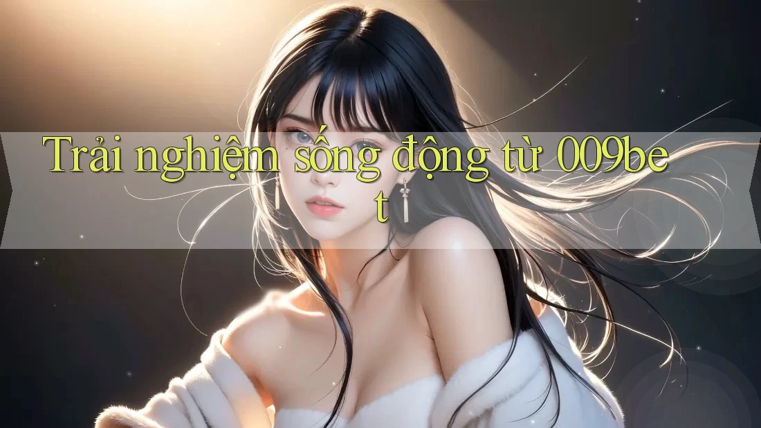 Trải nghiệm sống động từ 009bet