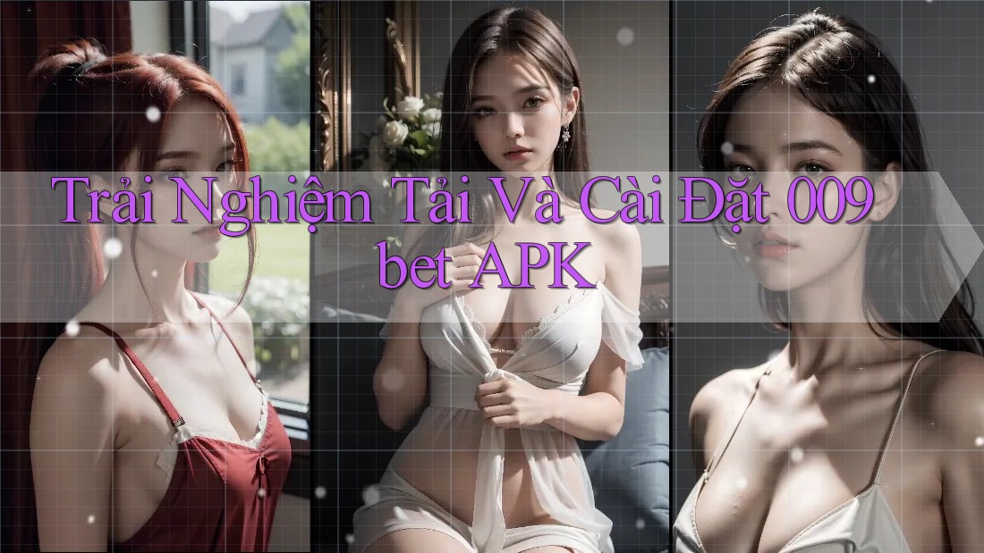 Trải Nghiệm Tải Và Cài Đặt 009bet APK