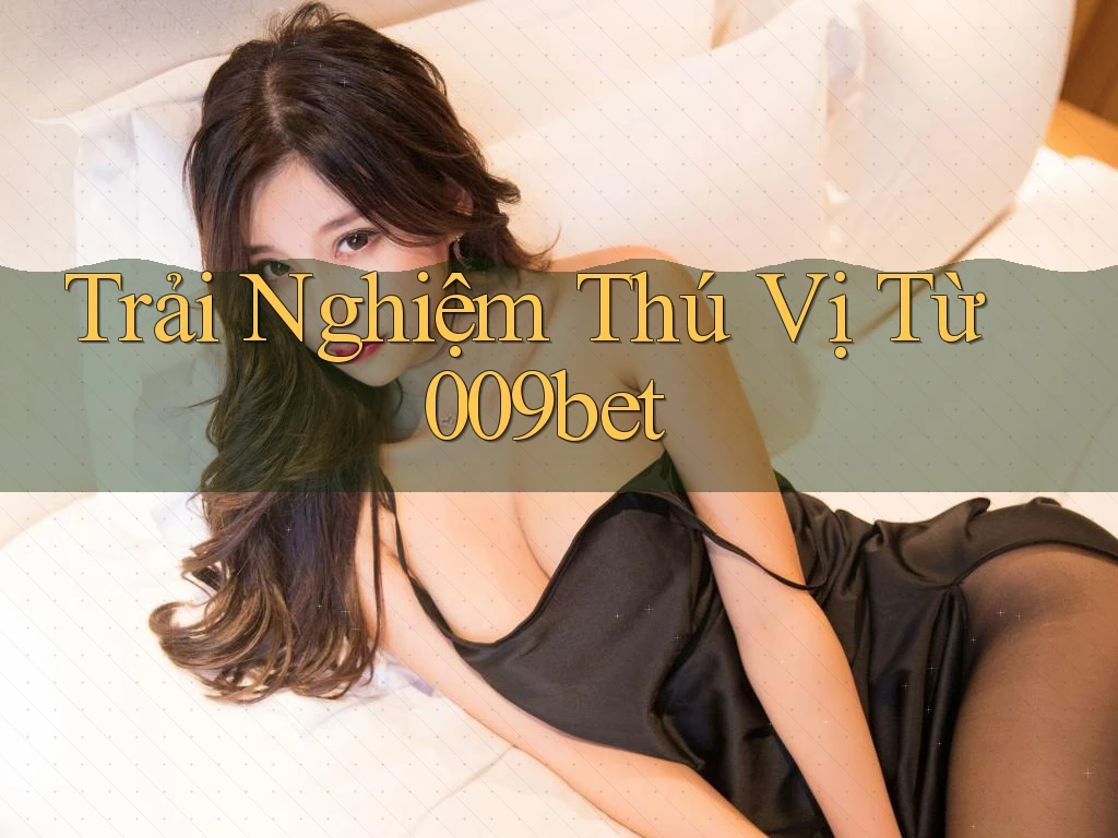 Trải Nghiệm Thú Vị Từ 009bet Trải Nghiệm Thú Vị Từ 009bet