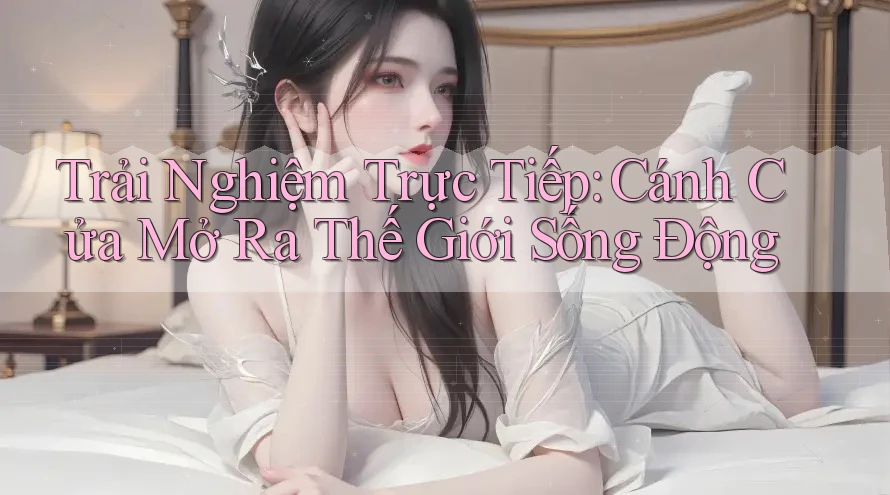 Trải Nghiệm Trực Tiếp: Cánh Cửa Mở Ra Thế Giới Sống Động Trải Nghiệm Trực Tiếp: Cánh Cửa Mở Ra Thế Giới Sống Động