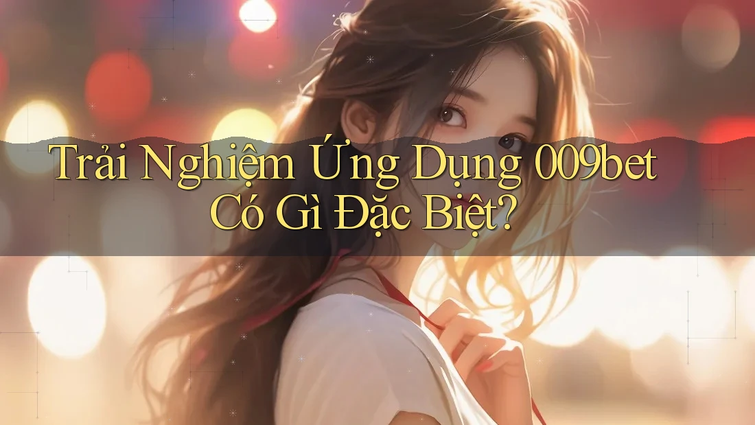 Trải Nghiệm Ứng Dụng 009bet Có Gì Đặc Biệt?