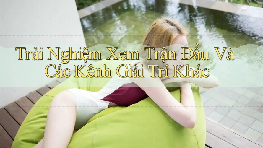 Trải Nghiệm Xem Trận Đấu Và Các Kênh Giải Trí Khác Trải Nghiệm Xem Trận Đấu Và Các Kênh Giải Trí Khác