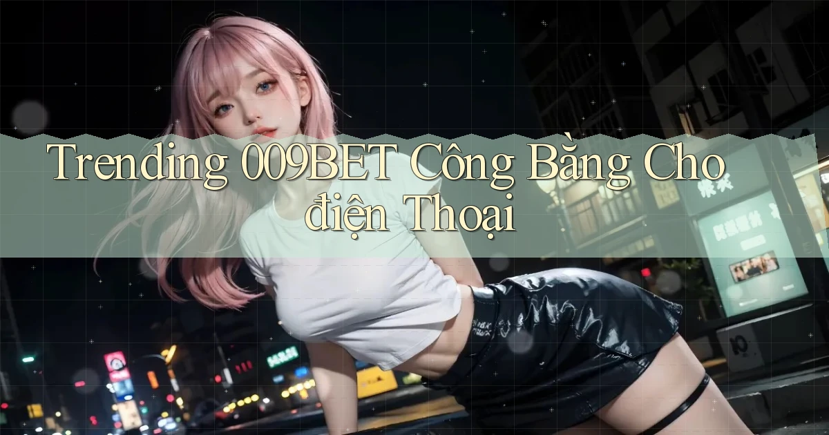 trending 009bet công bằng cho điện thoại