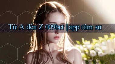 Từ A đến Z 009bet app tâm sự