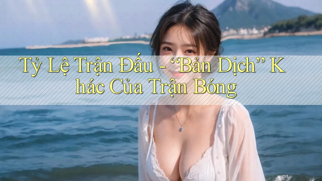 Tỷ Lệ Trận Đấu - “Bản Dịch” Khác Của Trận Bóng Tỷ Lệ Trận Đấu - “Bản Dịch” Khác Của Trận Bóng
