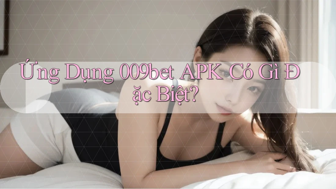 Ứng Dụng 009bet APK Có Gì Đặc Biệt? Ứng Dụng 009bet APK Có Gì Đặc Biệt?