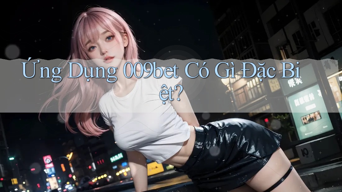 Ứng Dụng 009bet Có Gì Đặc Biệt? Ứng Dụng 009bet Có Gì Đặc Biệt?