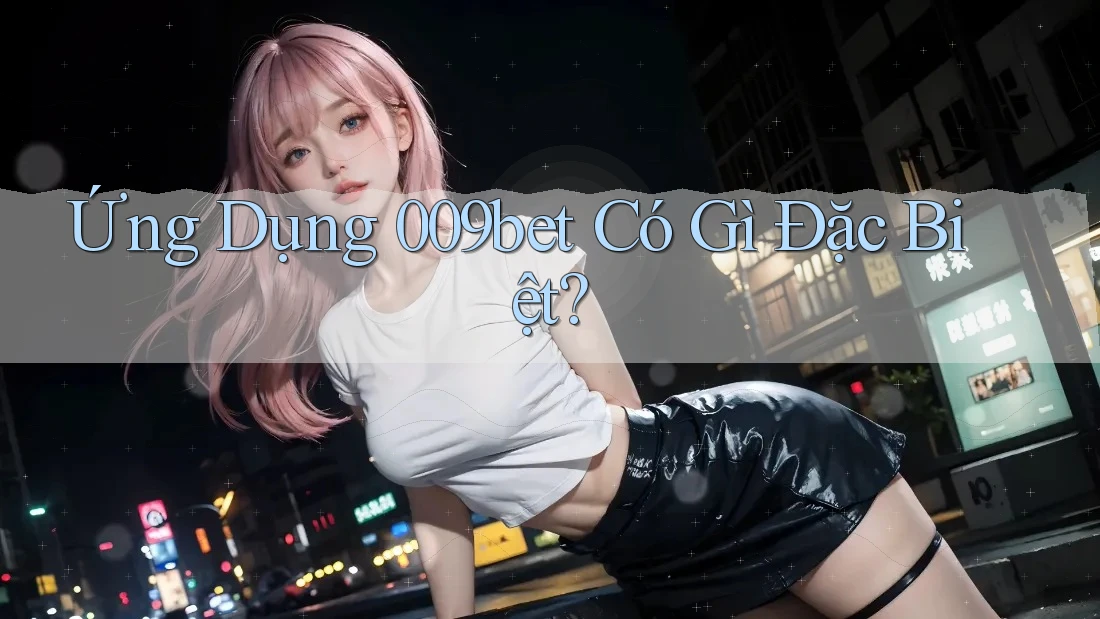 Ứng Dụng 009bet Có Gì Đặc Biệt?