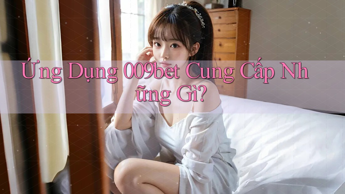 Ứng Dụng 009bet Cung Cấp Những Gì?
