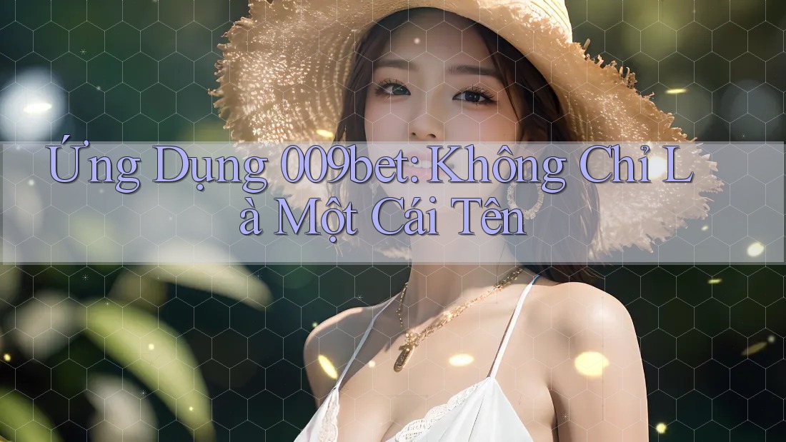 Ứng Dụng 009bet: Không Chỉ Là Một Cái Tên Ứng Dụng 009bet: Không Chỉ Là Một Cái Tên