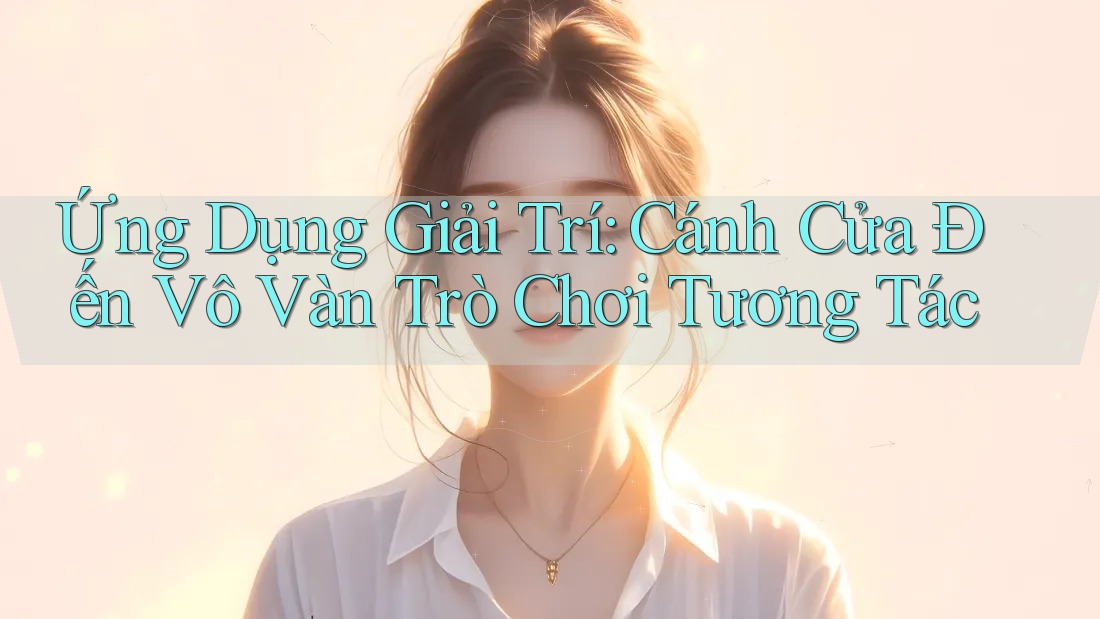 Ứng Dụng Giải Trí: Cánh Cửa Đến Vô Vàn Trò Chơi Tương Tác