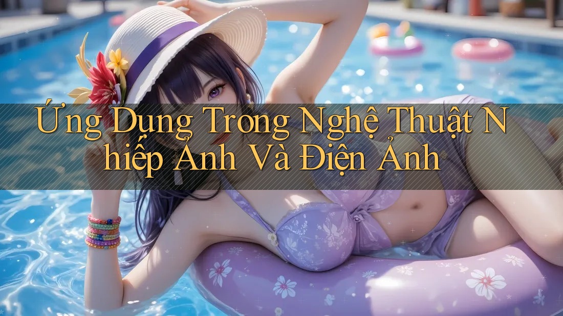 Ứng Dụng Trong Nghệ Thuật Nhiếp Ảnh Và Điện Ảnh