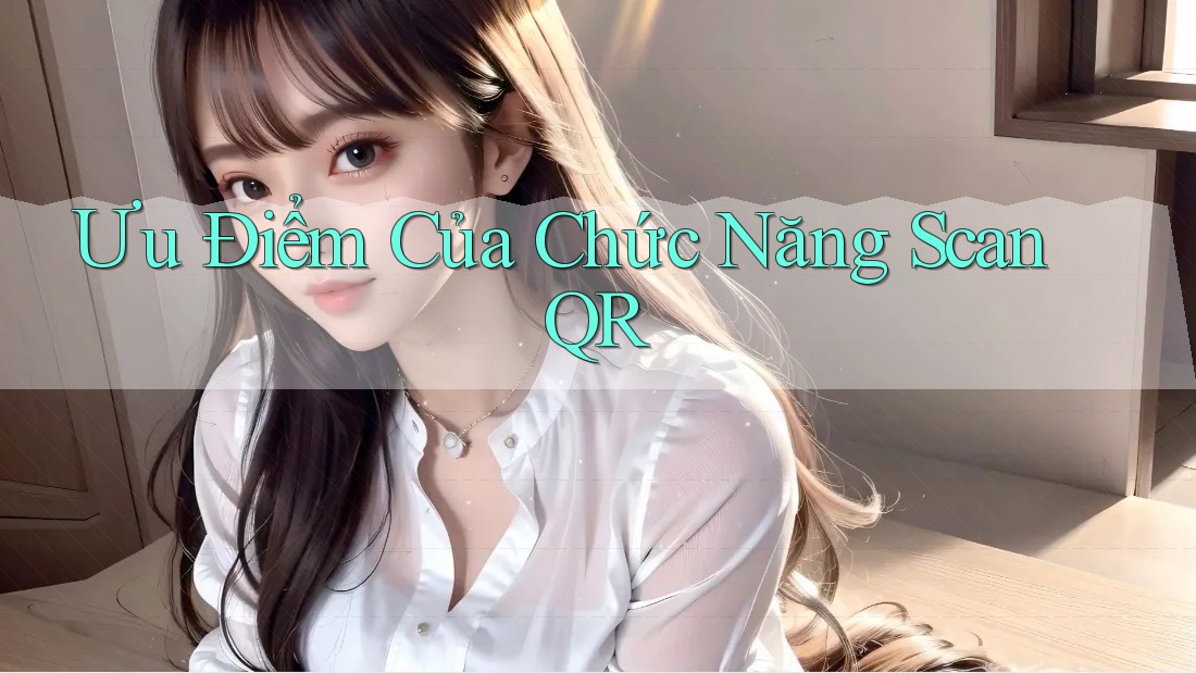 Ưu Điểm Của Chức Năng Scan QR Ưu Điểm Của Chức Năng Scan QR