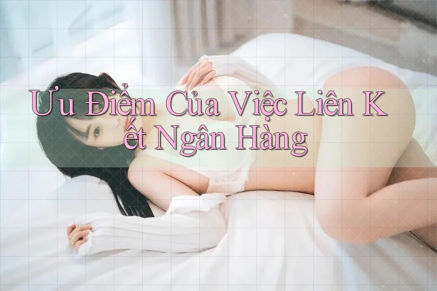 Ưu Điểm Của Việc Liên Kết Ngân Hàng