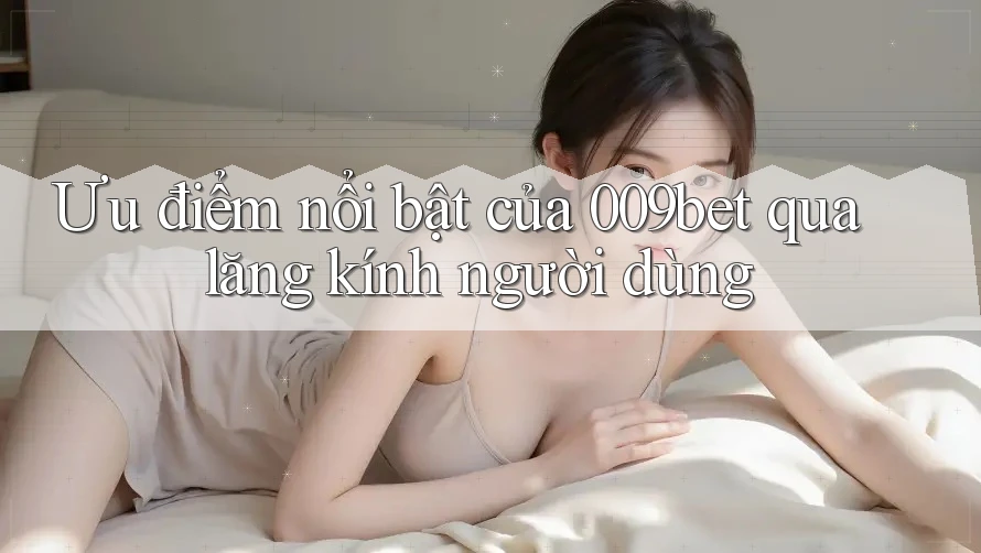 Ưu điểm nổi bật của 009bet qua lăng kính người dùng