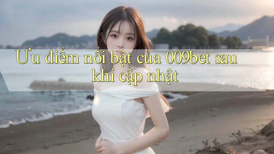 Ưu điểm nổi bật của 009bet sau khi cập nhật Ưu điểm nổi bật của 009bet sau khi cập nhật