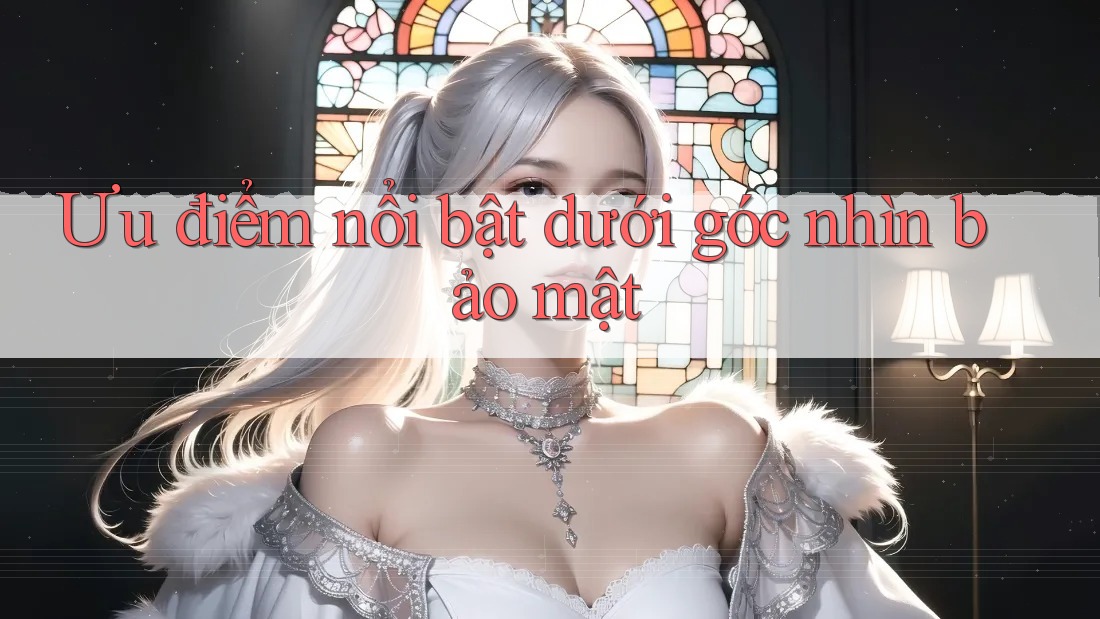 Ưu điểm nổi bật dưới góc nhìn bảo mật