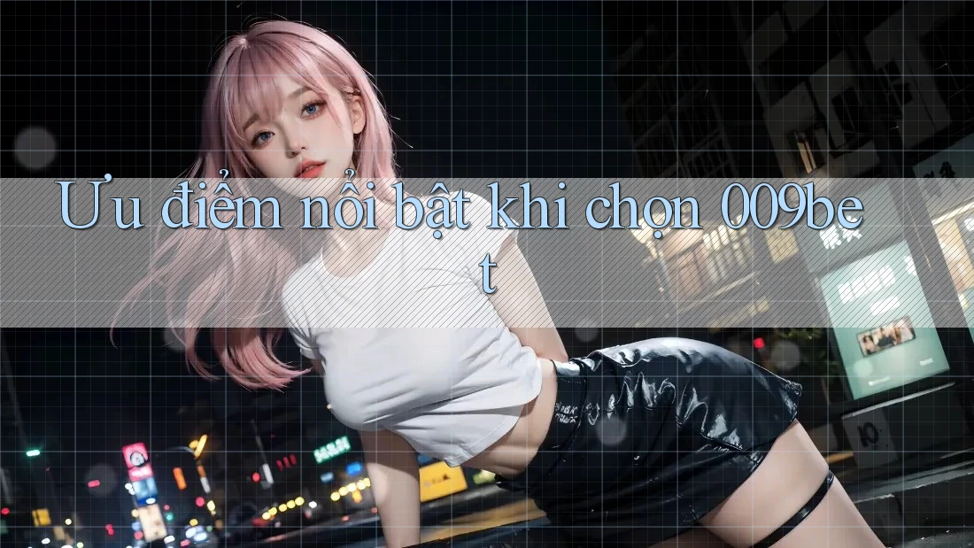 Ưu điểm nổi bật khi chọn 009bet