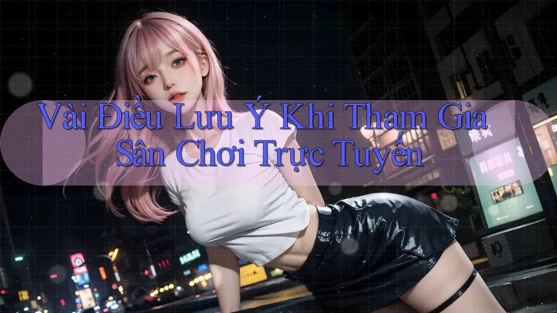 Vài Điều Lưu Ý Khi Tham Gia Sân Chơi Trực Tuyến