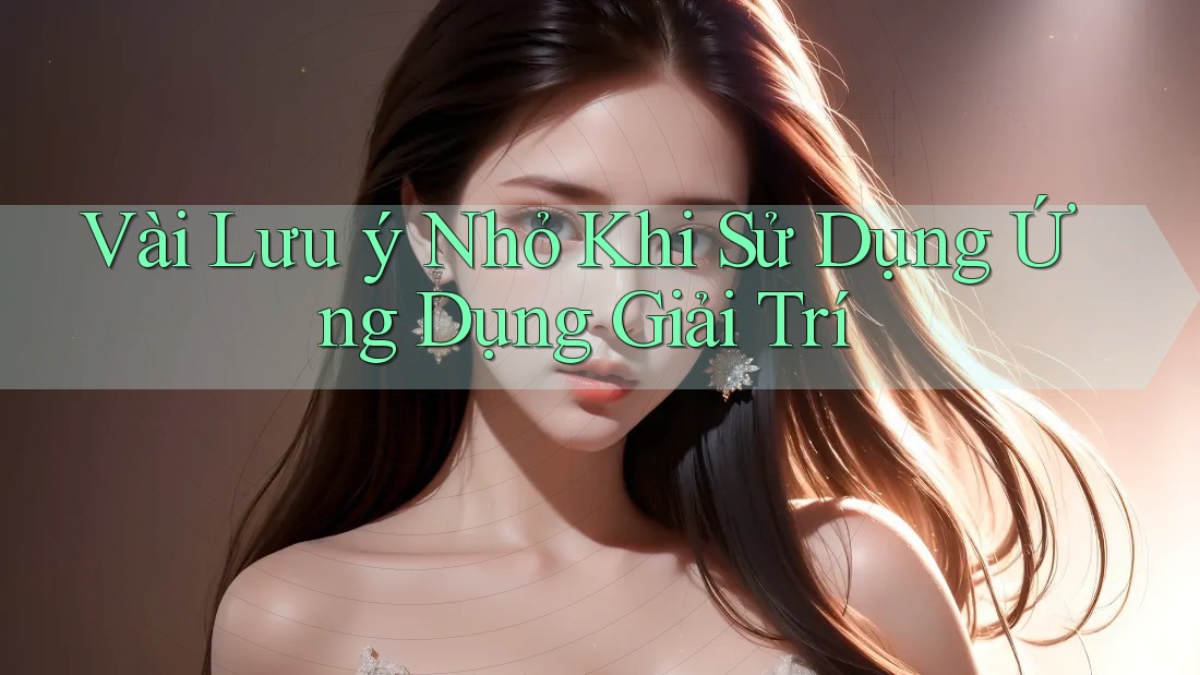 Vài Lưu ý Nhỏ Khi Sử Dụng Ứng Dụng Giải Trí