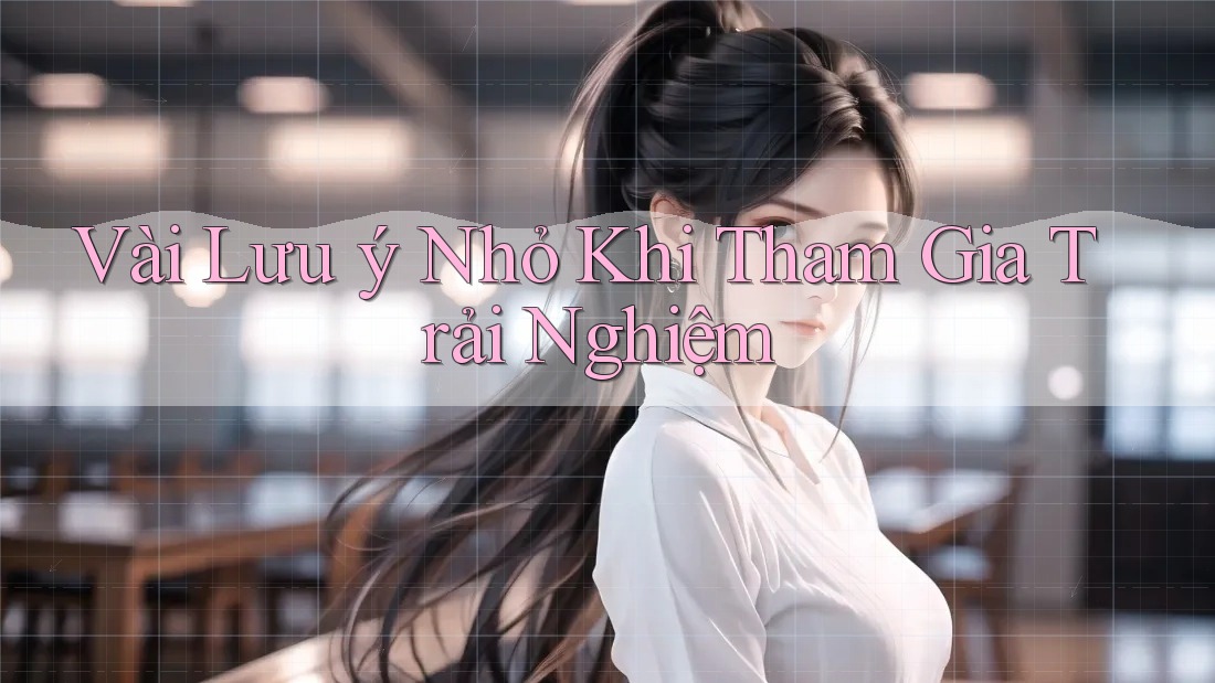 Vài Lưu ý Nhỏ Khi Tham Gia Trải Nghiệm